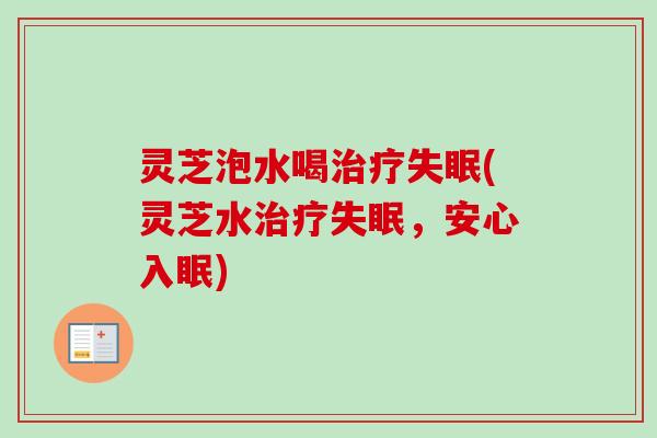 灵芝泡水喝治疗失眠(灵芝水治疗失眠，安心入眠)