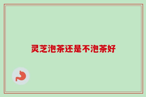 灵芝泡茶还是不泡茶好