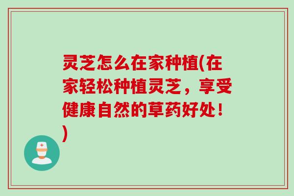 灵芝怎么在家种植(在家轻松种植灵芝，享受健康自然的草药好处！)