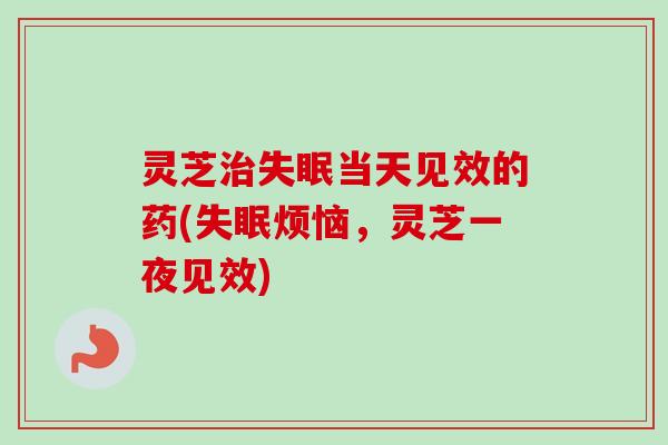 灵芝治失眠当天见效的药(失眠烦恼，灵芝一夜见效)