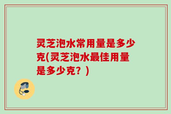 灵芝泡水常用量是多少克(灵芝泡水最佳用量是多少克？)