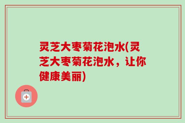 灵芝大枣菊花泡水(灵芝大枣菊花泡水，让你健康美丽)