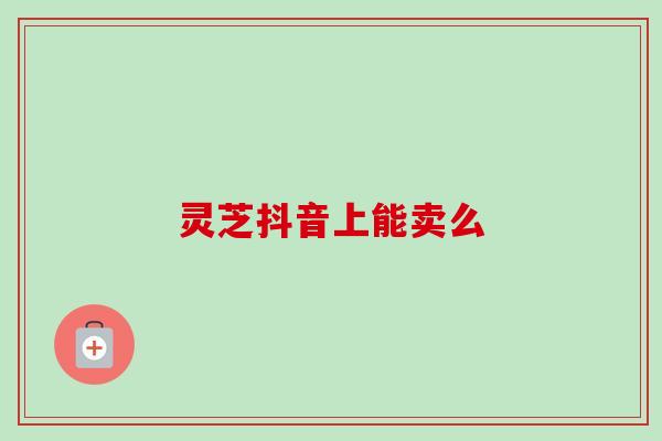 灵芝抖音上能卖么
