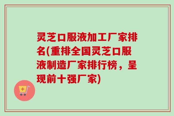 灵芝口服液加工厂家排名(重排全国灵芝口服液制造厂家排行榜，呈现前十强厂家)
