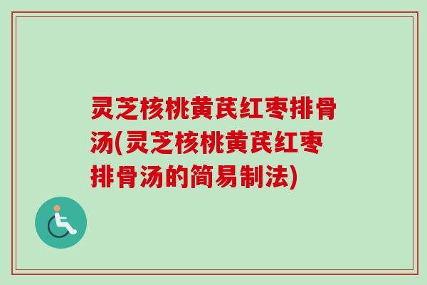 灵芝核桃黄芪红枣排骨汤(灵芝核桃黄芪红枣排骨汤的简易制法)