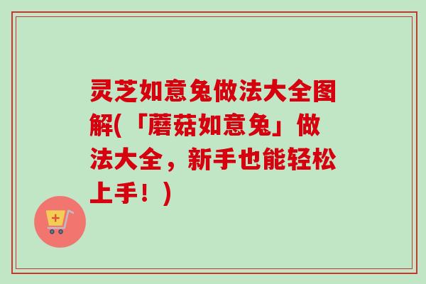 灵芝如意兔做法大全图解(「蘑菇如意兔」做法大全，新手也能轻松上手！)