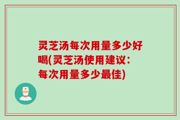灵芝汤每次用量多少好喝(灵芝汤使用建议：每次用量多少最佳)