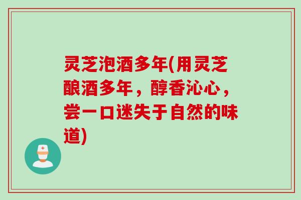 灵芝泡酒多年(用灵芝酿酒多年，醇香沁心，尝一口迷失于自然的味道)