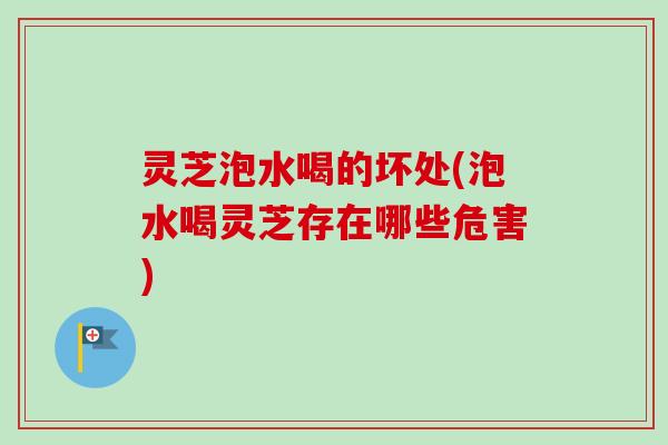 灵芝泡水喝的坏处(泡水喝灵芝存在哪些危害)