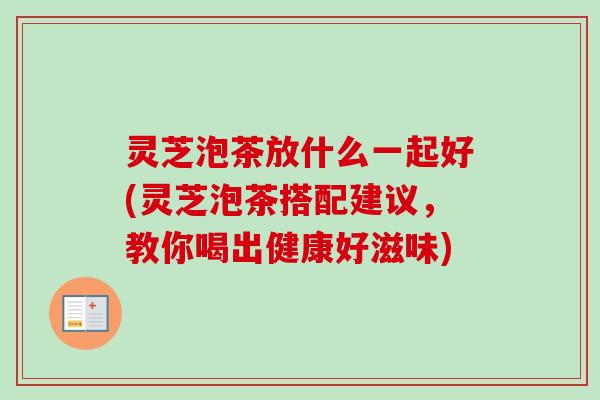 灵芝泡茶放什么一起好(灵芝泡茶搭配建议，教你喝出健康好滋味)