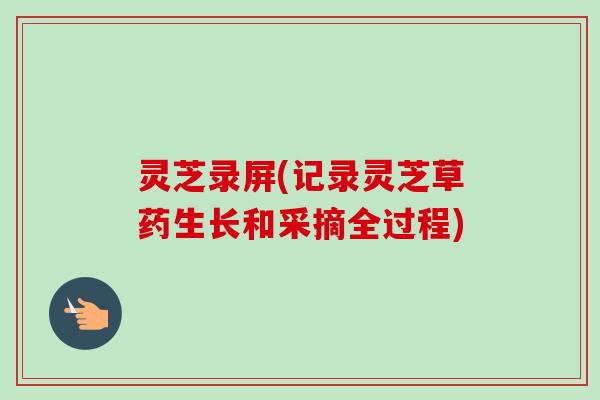 灵芝录屏(记录灵芝草药生长和采摘全过程)