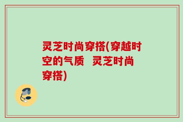 灵芝时尚穿搭(穿越时空的气质  灵芝时尚穿搭)