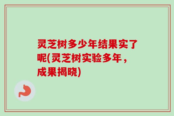 灵芝树多少年结果实了呢(灵芝树实验多年，成果揭晓)
