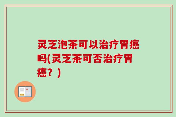 灵芝泡茶可以治疗胃癌吗(灵芝茶可否治疗胃癌？)