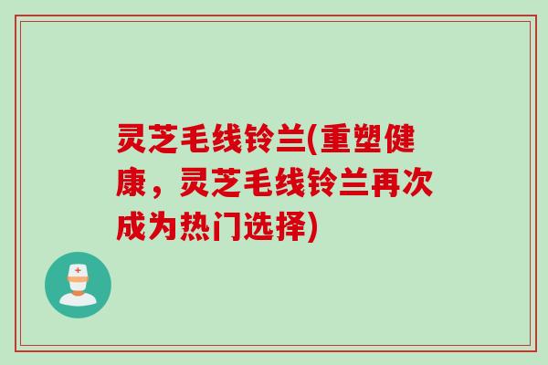 灵芝毛线铃兰(重塑健康，灵芝毛线铃兰再次成为热门选择)