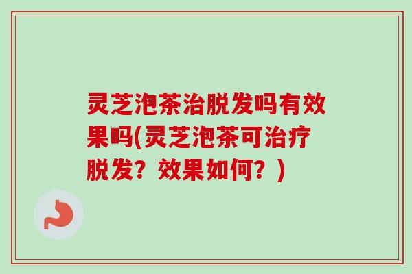 灵芝泡茶治脱发吗有效果吗(灵芝泡茶可治疗脱发？效果如何？)