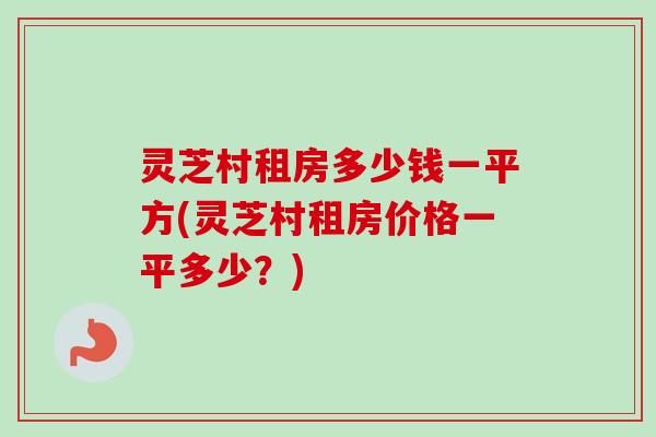 灵芝村租房多少钱一平方(灵芝村租房价格一平多少？)