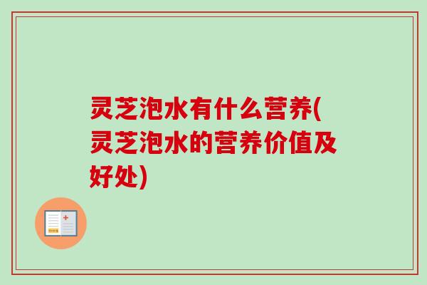 灵芝泡水有什么营养(灵芝泡水的营养价值及好处)