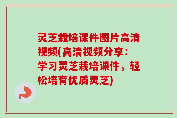 灵芝栽培课件图片高清视频(高清视频分享：学习灵芝栽培课件，轻松培育优质灵芝)