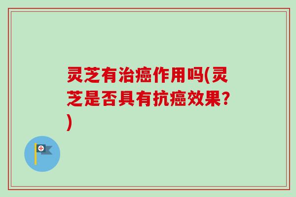 灵芝有治癌作用吗(灵芝是否具有抗癌效果？)