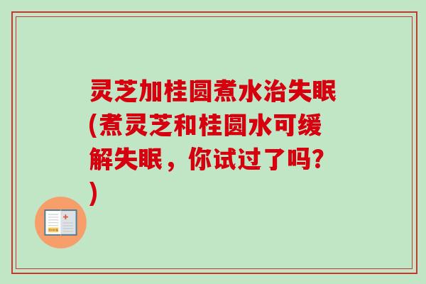 灵芝加桂圆煮水治失眠(煮灵芝和桂圆水可缓解失眠，你试过了吗？)