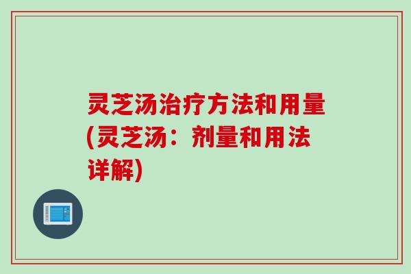 灵芝汤方法和用量(灵芝汤:剂量和用法详解) 灵芝汤方法和用量(灵芝汤:剂量和用法详解)
