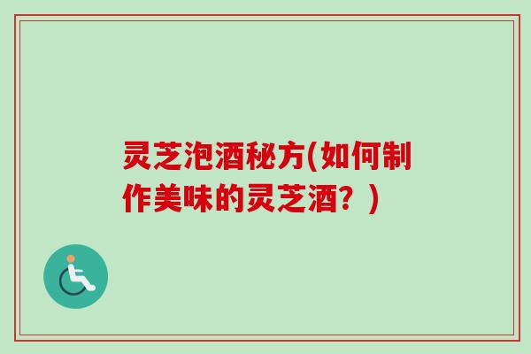 灵芝泡酒秘方(如何制作美味的灵芝酒？)
