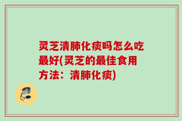 灵芝清肺化痰吗怎么吃最好(灵芝的最佳食用方法：清肺化痰)
