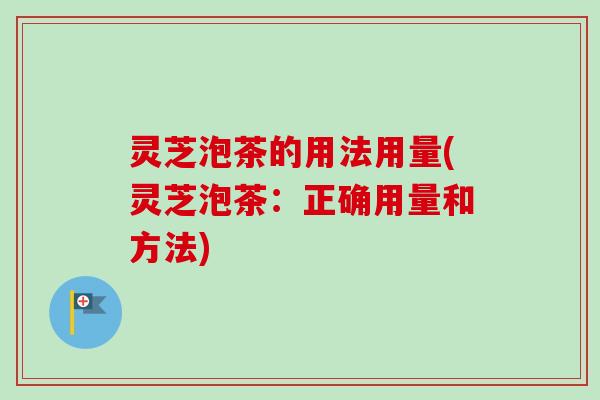 灵芝泡茶的用法用量(灵芝泡茶：正确用量和方法)