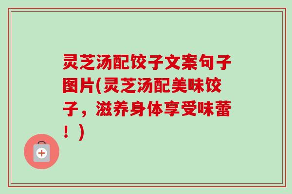 灵芝汤配饺子文案句子图片(灵芝汤配美味饺子,滋养身体享受味蕾!) 灵芝汤配饺子文案句子图片(灵芝汤配美味饺子,滋养身体享受味蕾!)
