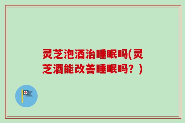 灵芝泡酒吗(灵芝酒能改善吗?) 灵芝泡酒吗(灵芝酒能改善吗?)