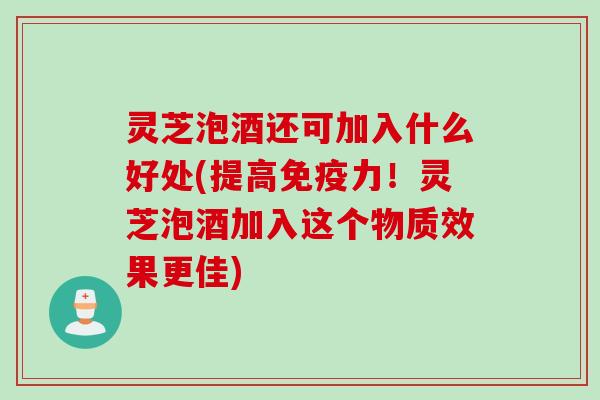 灵芝泡酒还可加入什么好处(提高免疫力！灵芝泡酒加入这个物质效果更佳)