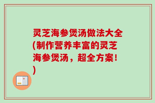 灵芝海参煲汤做法大全(制作营养丰富的灵芝海参煲汤，超全方案！)