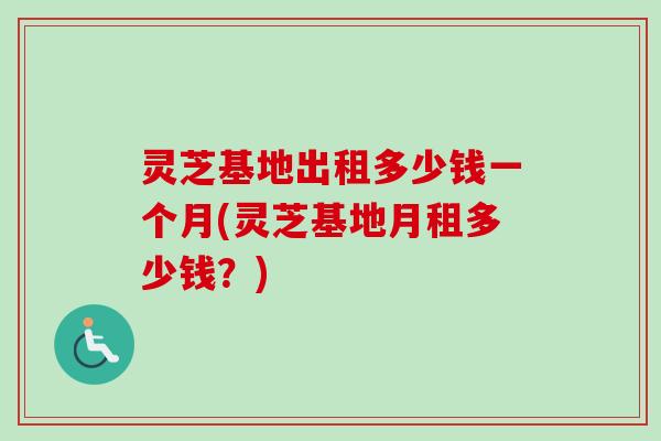 灵芝基地出租多少钱一个月(灵芝基地月租多少钱？)