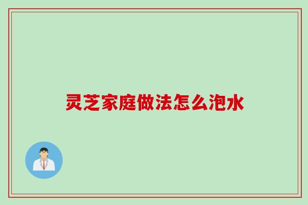 灵芝家庭做法怎么泡水