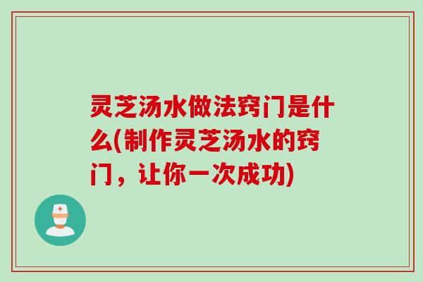 灵芝汤水做法窍门是什么(制作灵芝汤水的窍门,让你一次成功) 灵芝汤水做法窍门是什么(制作灵芝汤水的窍门,让你一次成功)