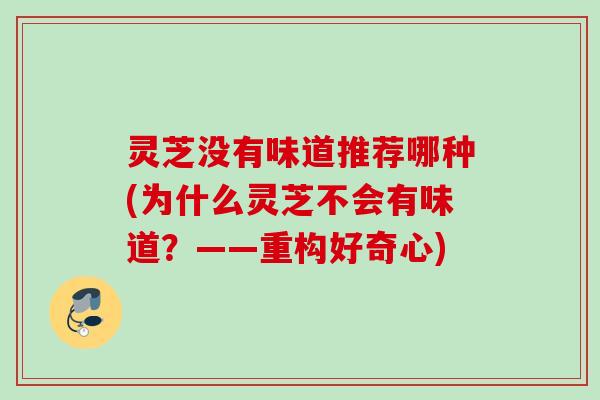灵芝没有味道推荐哪种(为什么灵芝不会有味道？——重构好奇心)