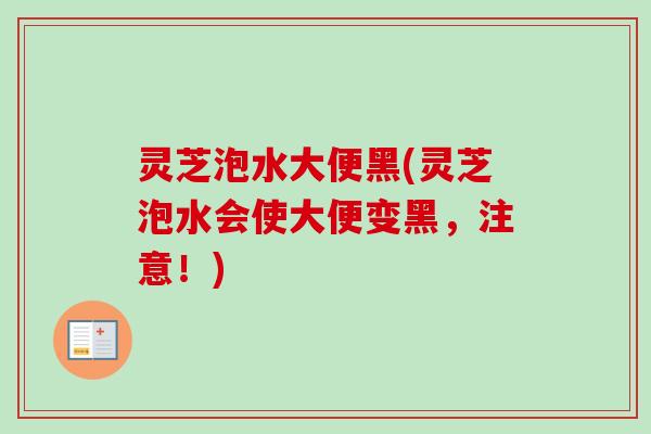 灵芝泡水大便黑(灵芝泡水会使大便变黑，注意！)