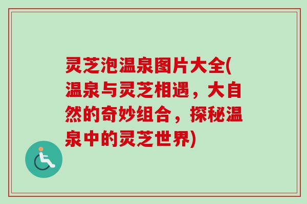 灵芝泡温泉图片大全(温泉与灵芝相遇,大自然的奇妙组合,探秘温泉中的灵芝世界) 灵芝泡温泉图片大全(温泉与灵芝相遇,大自然的奇妙组合,探秘温泉中的灵芝世界)