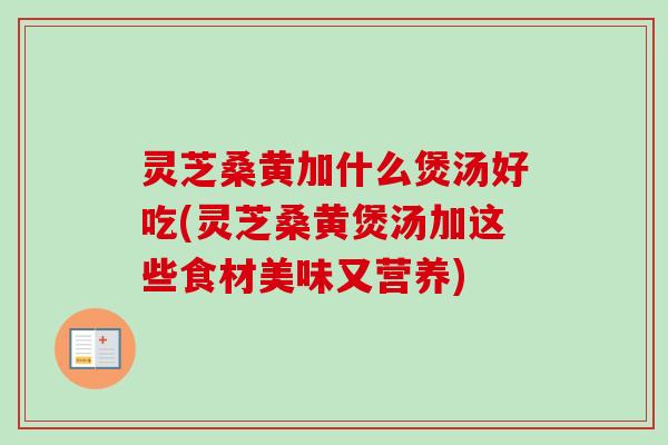 灵芝桑黄加什么煲汤好吃(灵芝桑黄煲汤加这些食材美味又营养)