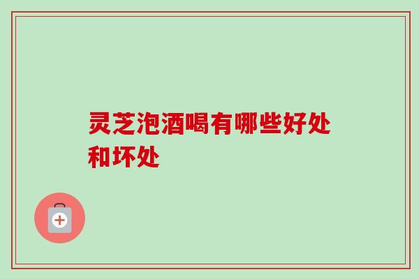 灵芝泡酒喝有哪些好处和坏处