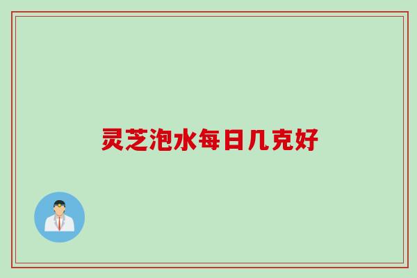 灵芝泡水每日几克好