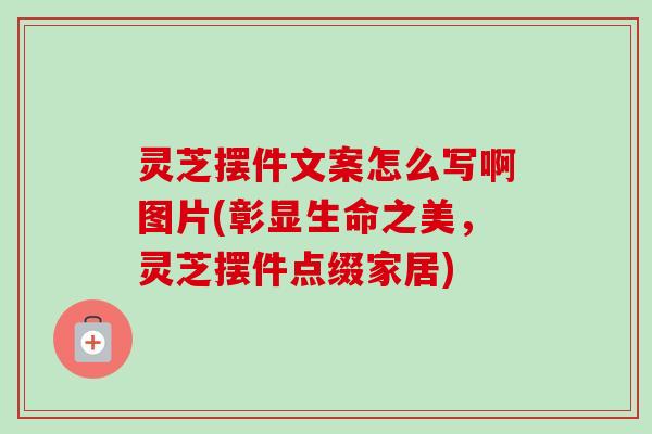 灵芝摆件文案怎么写啊图片(彰显生命之美,灵芝摆件点缀家居) 灵芝摆件文案怎么写啊图片(彰显生命之美,灵芝摆件点缀家居)