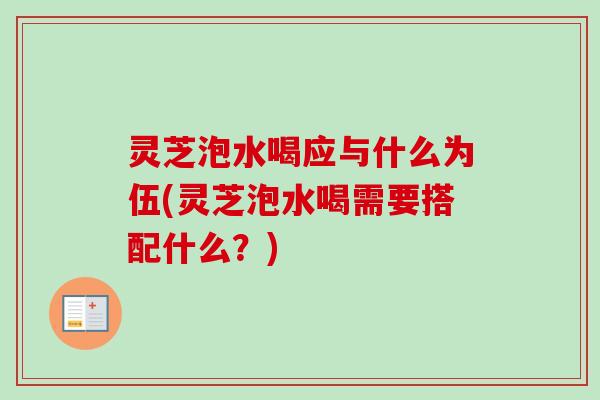 灵芝泡水喝应与什么为伍(灵芝泡水喝需要搭配什么？)