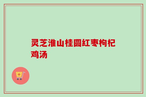灵芝淮山桂圆红枣枸杞鸡汤