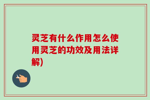 灵芝有什么作用怎么使用灵芝的功效及用法详解)