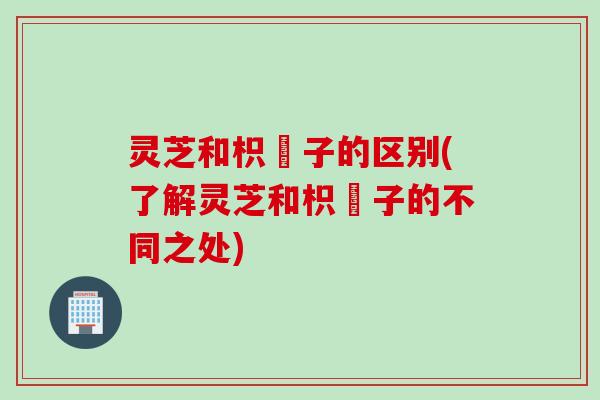 灵芝和枳椇子的区别(了解灵芝和枳椇子的不同之处) 灵芝和枳椇子的区别(了解灵芝和枳椇子的不同之处)