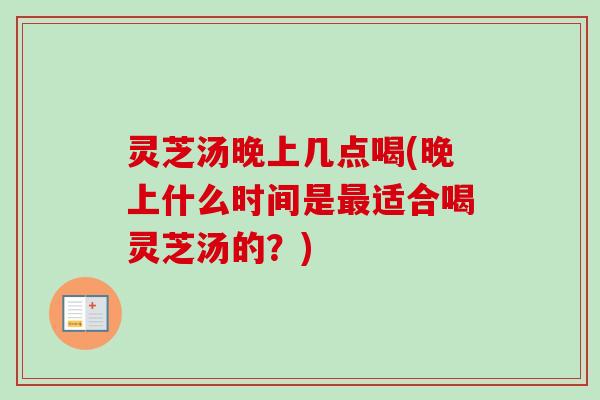 灵芝汤晚上几点喝(晚上什么时间是最适合喝灵芝汤的？)