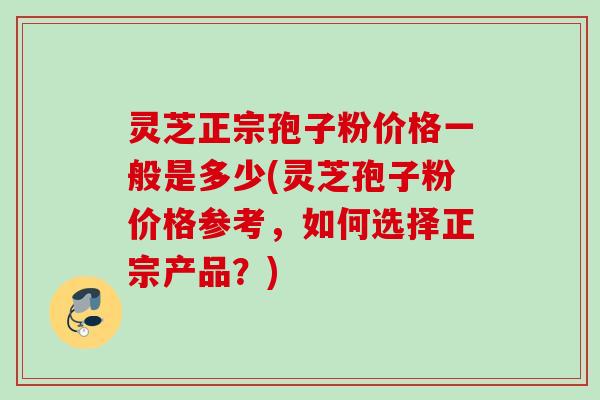 灵芝正宗孢子粉价格一般是多少(灵芝孢子粉价格参考,如何选择正宗产品?) 灵芝正宗孢子粉价格一般是多少(灵芝孢子粉价格参考,如何选择正宗产品?)
