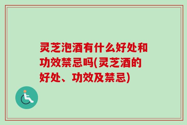 灵芝泡酒有什么好处和功效禁忌吗(灵芝酒的好处、功效及禁忌)